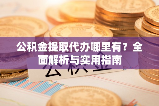 牟平公积金提取代办哪里有？全面解析与实用指南