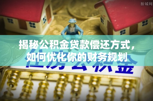 牟平揭秘公积金贷款偿还方式，如何优化你的财务规划