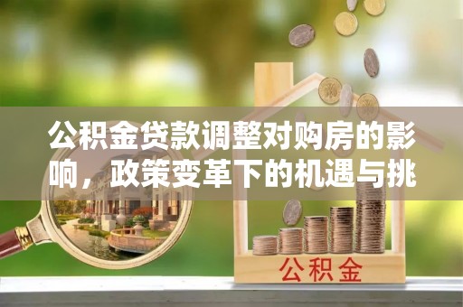 牟平公积金贷款调整对购房的影响，政策变革下的机遇与挑战