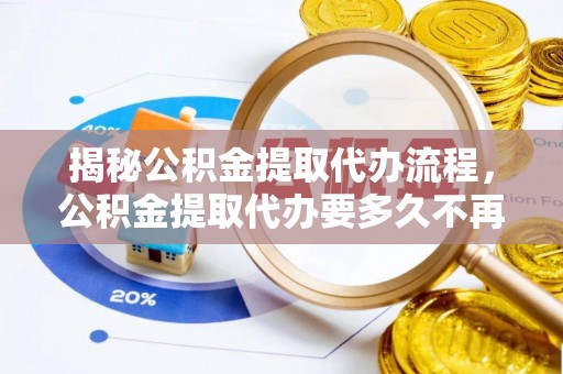 牟平揭秘公积金提取代办流程，公积金提取代办要多久不再是谜题