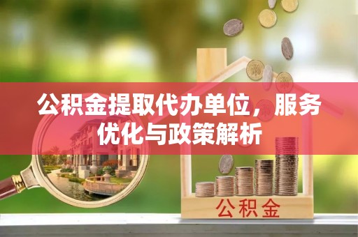 牟平公积金提取代办单位，服务优化与政策解析