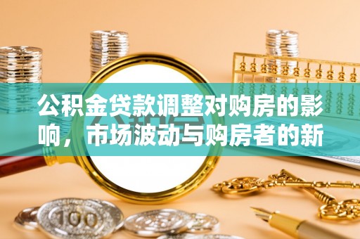 牟平公积金贷款调整对购房的影响，市场波动与购房者的新选择
