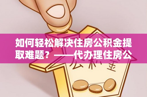 牟平如何轻松解决住房公积金提取难题？——代办理住房公积金提取服务解析