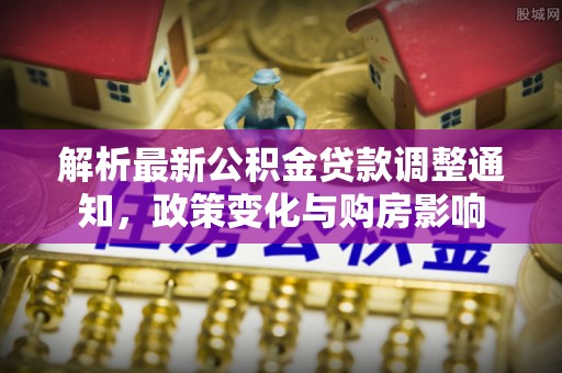 牟平解析最新公积金贷款调整通知，政策变化与购房影响