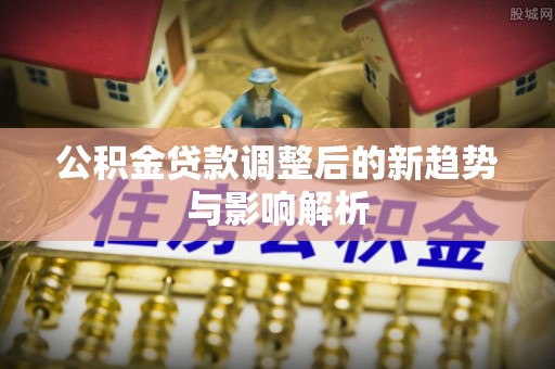 牟平公积金贷款调整后的新趋势与影响解析