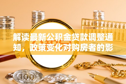 牟平解读最新公积金贷款调整通知，政策变化对购房者的影响与应对策略