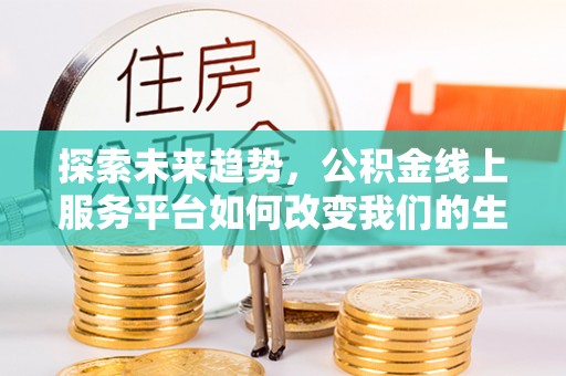 牟平探索未来趋势，公积金线上服务平台如何改变我们的生活