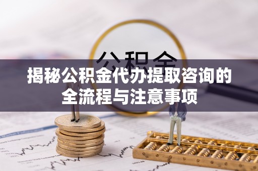 牟平揭秘公积金代办提取咨询的全流程与注意事项