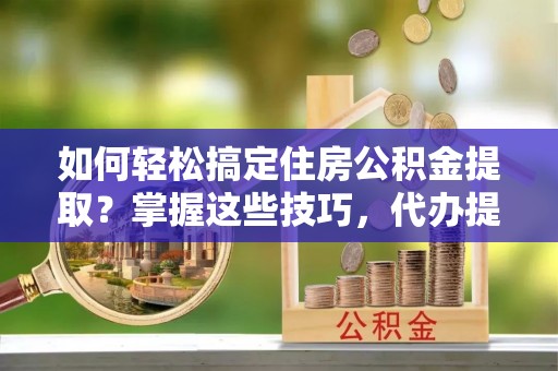 牟平如何轻松搞定住房公积金提取？掌握这些技巧，代办提取住房公积金不再难