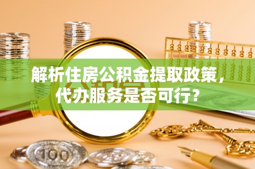 牟平解析住房公积金提取政策，代办服务是否可行？