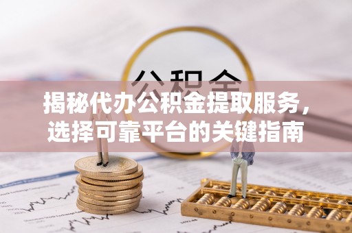 牟平揭秘代办公积金提取服务，选择可靠平台的关键指南