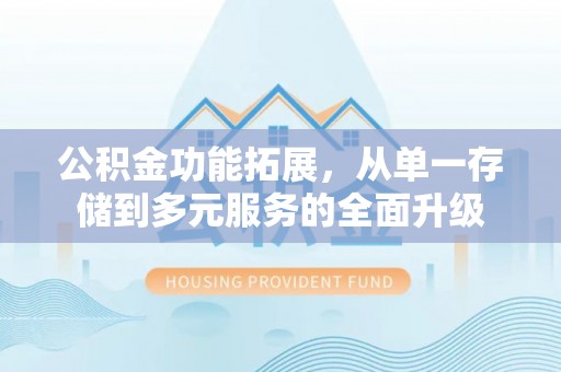 牟平公积金功能拓展，从单一存储到多元服务的全面升级