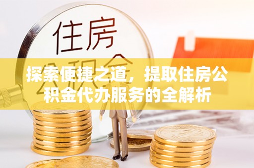 牟平探索便捷之道，提取住房公积金代办服务的全解析