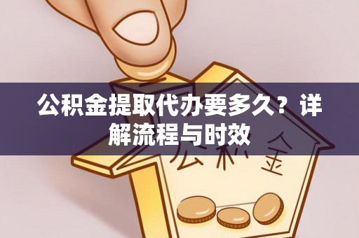 牟平公积金提取代办要多久？详解流程与时效