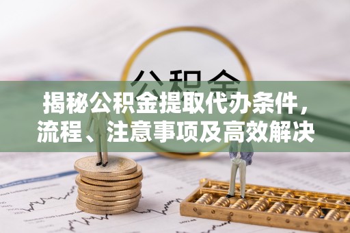 牟平揭秘公积金提取代办条件，流程、注意事项及高效解决方案