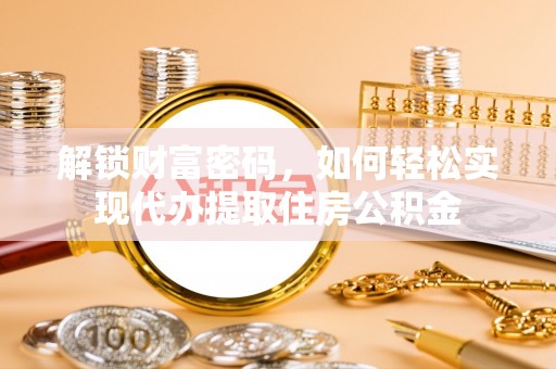 牟平解锁财富密码，如何轻松实现代办提取住房公积金