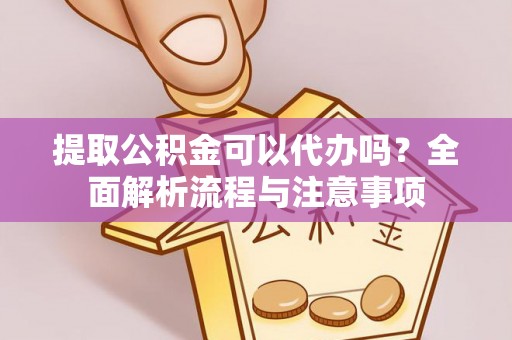 牟平提取公积金可以代办吗？全面解析流程与注意事项