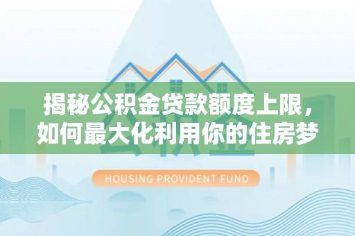 牟平揭秘公积金贷款额度上限，如何最大化利用你的住房梦？