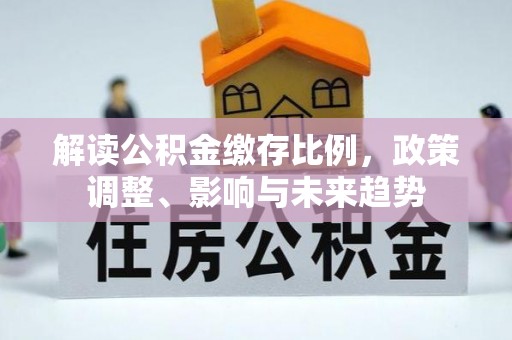 牟平解读公积金缴存比例，政策调整、影响与未来趋势