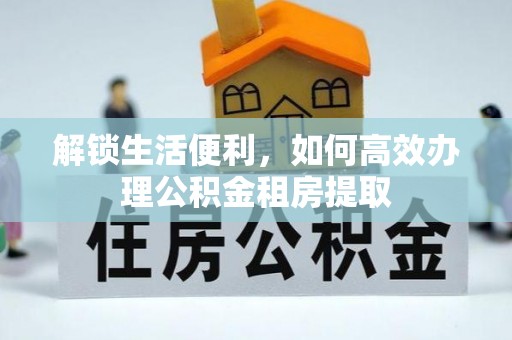 牟平解锁生活便利，如何高效办理公积金租房提取