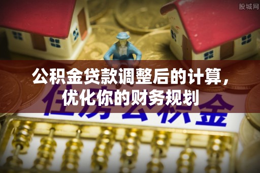 牟平公积金贷款调整后的计算，优化你的财务规划