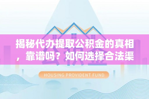 牟平揭秘代办提取公积金的真相，靠谱吗？如何选择合法渠道