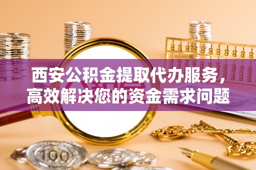 牟平西安公积金提取代办服务，高效解决您的资金需求问题