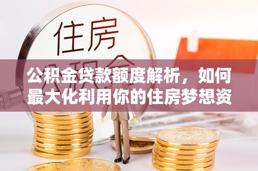 牟平公积金贷款额度解析，如何最大化利用你的住房梦想资金