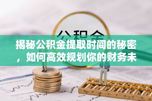 牟平揭秘公积金提取时间的秘密，如何高效规划你的财务未来
