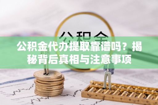 牟平公积金代办提取靠谱吗？揭秘背后真相与注意事项