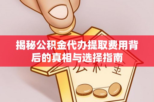 牟平揭秘公积金代办提取费用背后的真相与选择指南