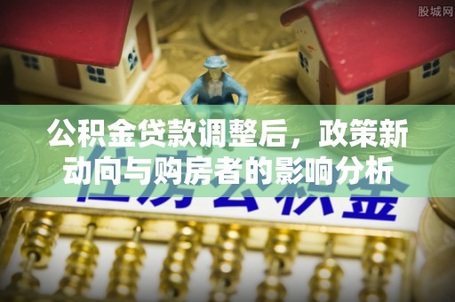 牟平公积金贷款调整后，政策新动向与购房者的影响分析