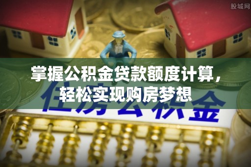 牟平掌握公积金贷款额度计算，轻松实现购房梦想
