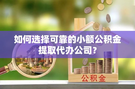牟平如何选择可靠的小额公积金提取代办公司？
