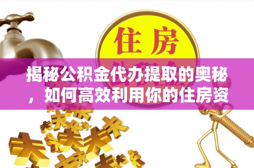 牟平揭秘公积金代办提取的奥秘，如何高效利用你的住房资金