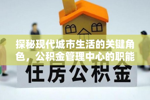 牟平探秘现代城市生活的关键角色，公积金管理中心的职能与影响