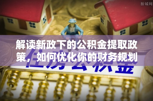 牟平解读新政下的公积金提取政策，如何优化你的财务规划