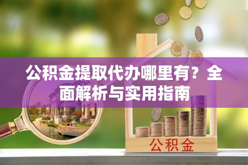 牟平公积金提取代办哪里有？全面解析与实用指南