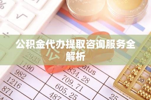 牟平公积金代办提取咨询服务全解析
