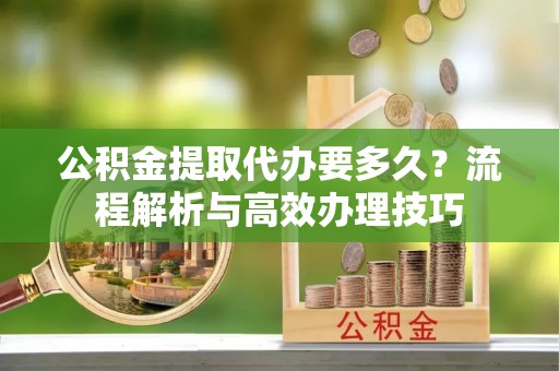 牟平公积金提取代办要多久？流程解析与高效办理技巧
