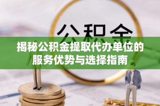 牟平揭秘公积金提取代办单位的服务优势与选择指南
