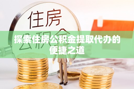 牟平探索住房公积金提取代办的便捷之道