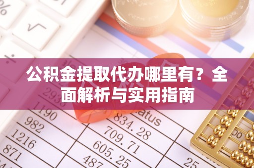 牟平公积金提取代办哪里有？全面解析与实用指南