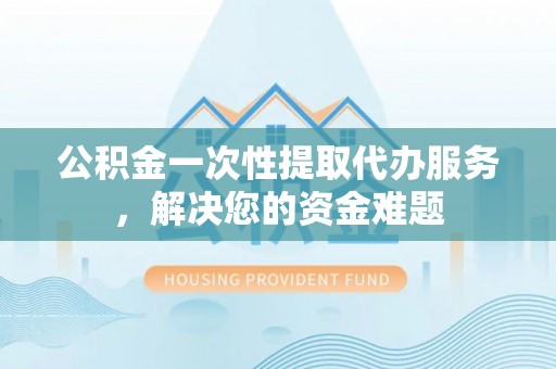 牟平公积金一次性提取代办服务，解决您的资金难题