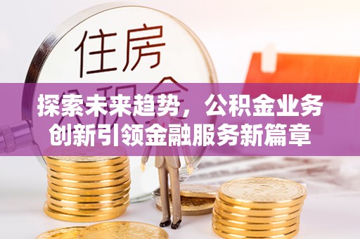 牟平探索未来趋势，公积金业务创新引领金融服务新篇章