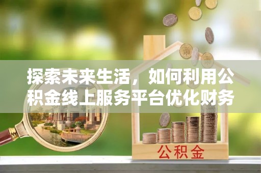 牟平探索未来生活，如何利用公积金线上服务平台优化财务管理