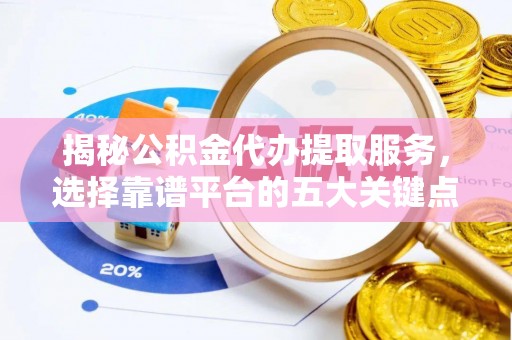 牟平揭秘公积金代办提取服务，选择靠谱平台的五大关键点
