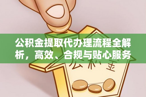 牟平公积金提取代办理流程全解析，高效、合规与贴心服务