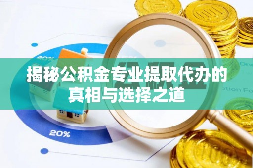 牟平揭秘公积金专业提取代办的真相与选择之道