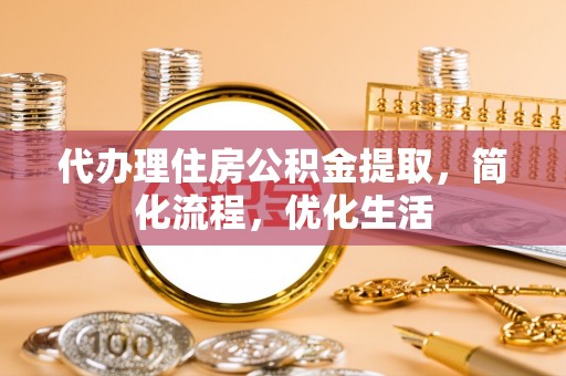 牟平代办理住房公积金提取，简化流程，优化生活